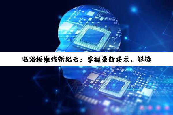 电路板维修新纪元：掌握最新技术，解锁智能设备维修热门秘籍