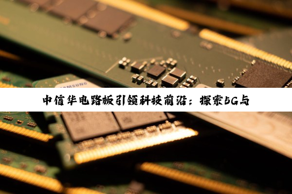 中信华电路板引领科技前沿：探索5G与物联网时代的高性能电路板创新