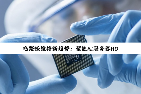 电路板维修新趋势：聚焦AI服务器HDI技术热点