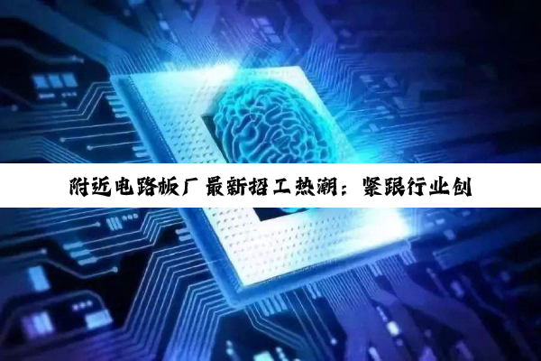 今日科普|附近电路板厂最新招工热潮：紧跟行业创新与技术前沿