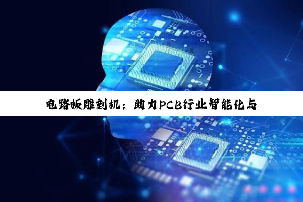 电路板雕刻机：助力PCB行业智能化与定制化发展的新热点
