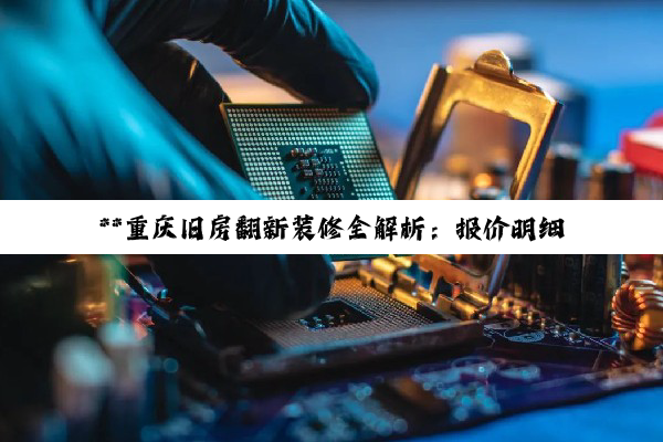 【今日要闻】**重庆旧房翻新装修全解析：报价明细、法律案例与选材要点深度探讨**