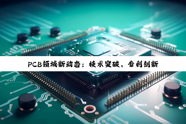 【今日要闻】PCB领域新动态：技术突破、专利创新与市场角逐